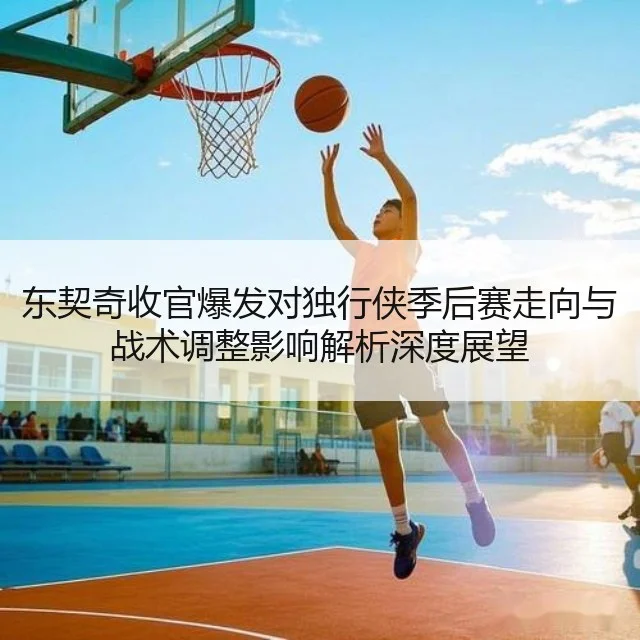东契奇收官爆发对独行侠季后赛走向与战术调整影响解析深度展望